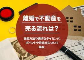 離婚で不動産を売る流れは？売却方法や適切なタイミング、ポイントや注意点について解説