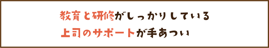 教育と研修がしっかりしている 上司のサポートが手あつい