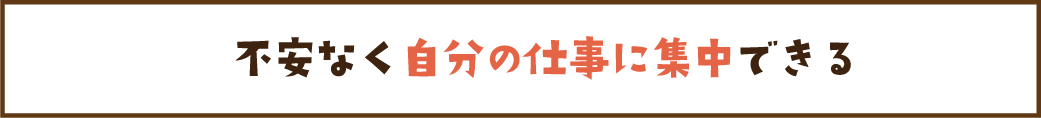 不安なく自分の仕事に集中できる