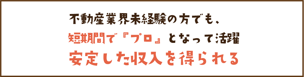不動産業界未経験の方でも、短期間で「プロ」となって活躍 安定した収入を得られる