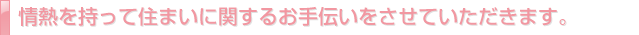 情熱を持って住まいに関するお手伝いをさせていただきます。